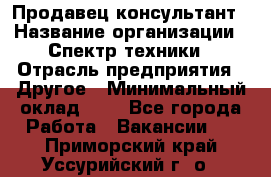 Продавец-консультант › Название организации ­ Спектр техники › Отрасль предприятия ­ Другое › Минимальный оклад ­ 1 - Все города Работа » Вакансии   . Приморский край,Уссурийский г. о. 